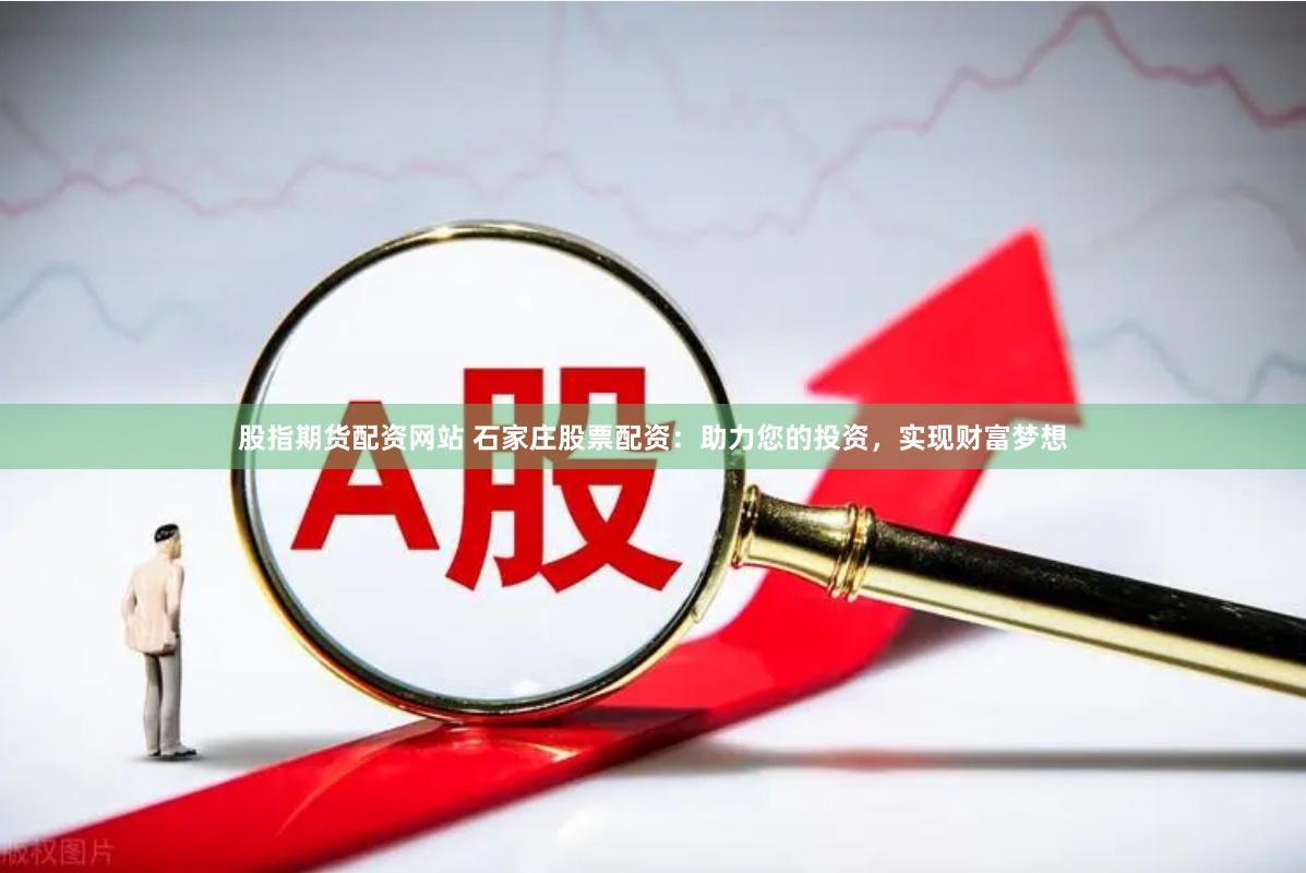 股指期货配资网站 石家庄股票配资：助力您的投资，实现财富梦想