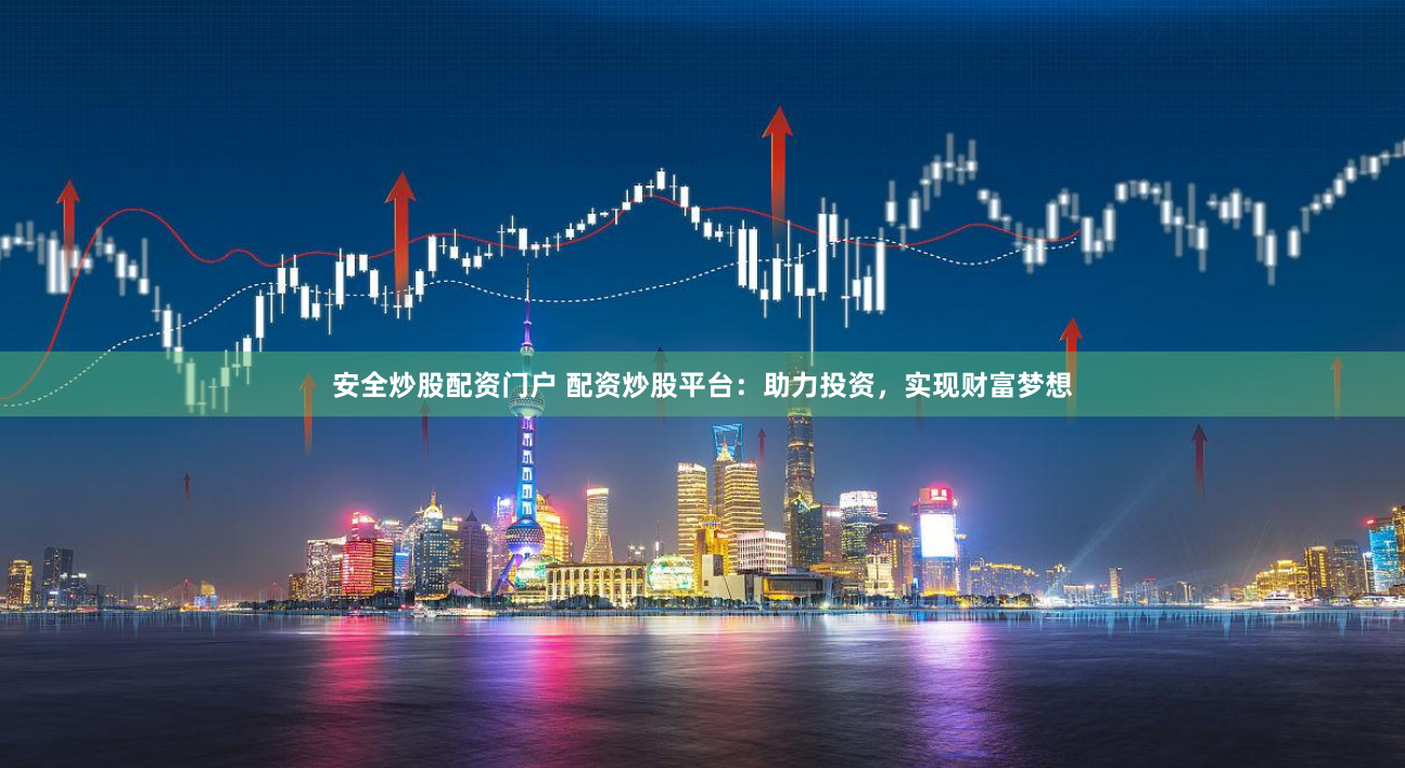 安全炒股配资门户 配资炒股平台：助力投资，实现财富梦想