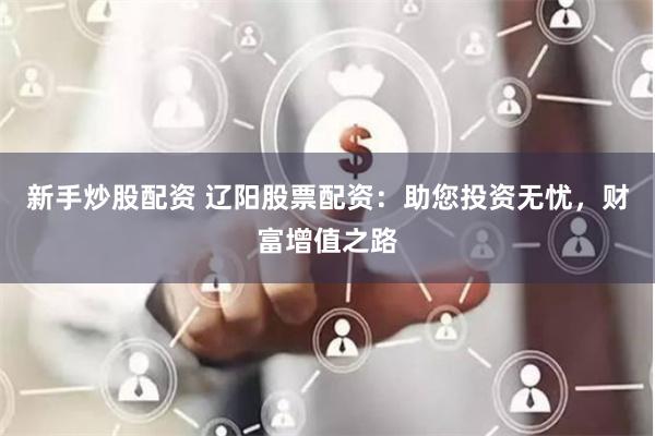 新手炒股配资 辽阳股票配资：助您投资无忧，财富增值之路