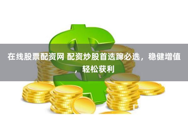 在线股票配资网 配资炒股首选蹿必选，稳健增值，轻松获利