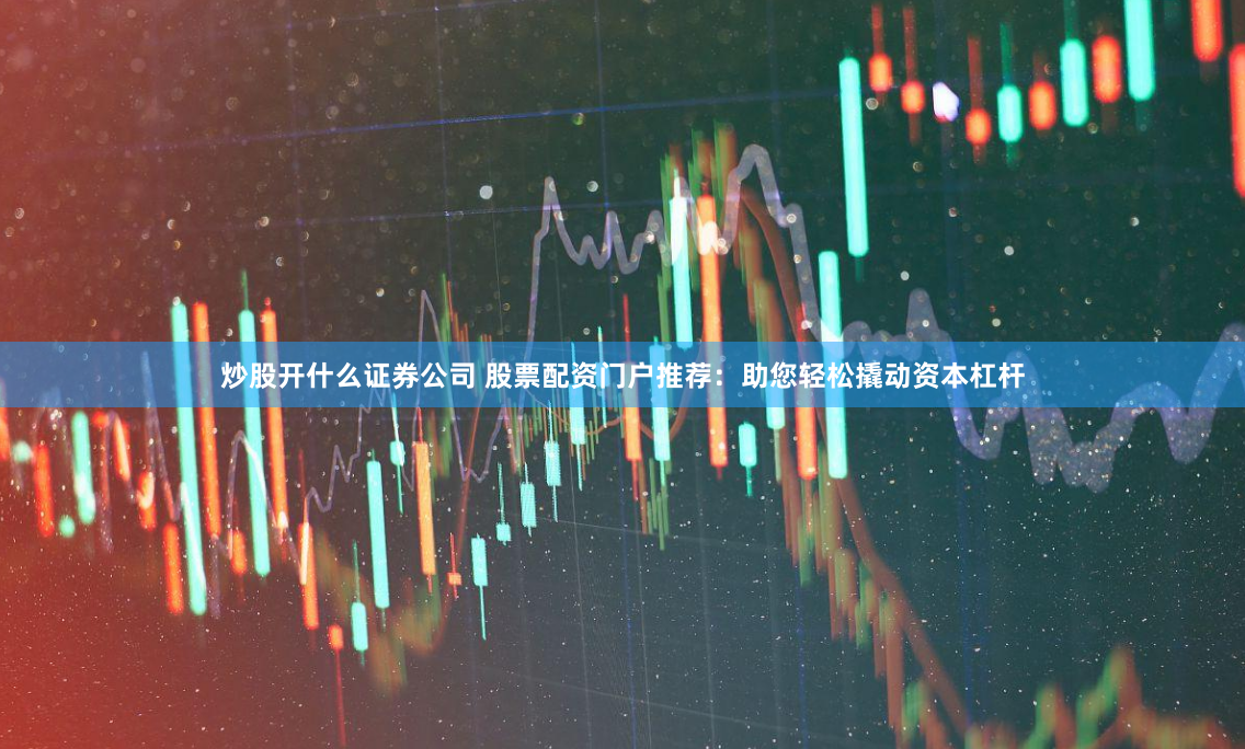 炒股开什么证券公司 股票配资门户推荐：助您轻松撬动资本杠杆