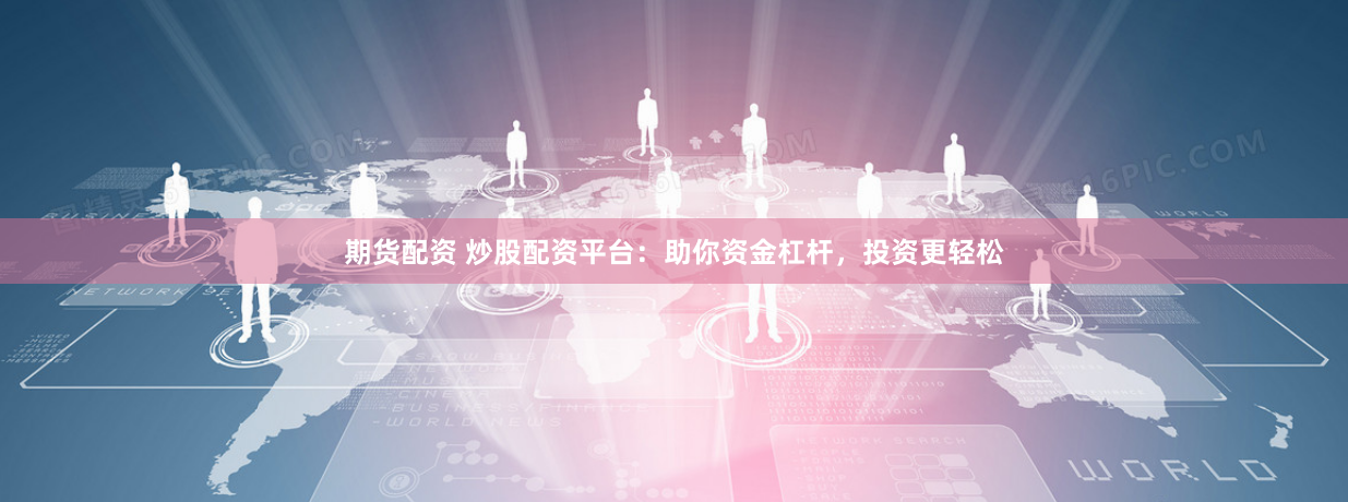 期货配资 炒股配资平台：助你资金杠杆，投资更轻松