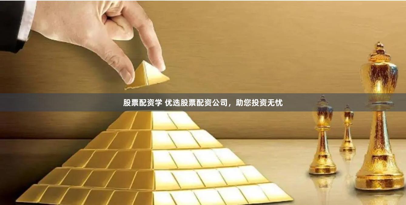 股票配资学 优选股票配资公司，助您投资无忧