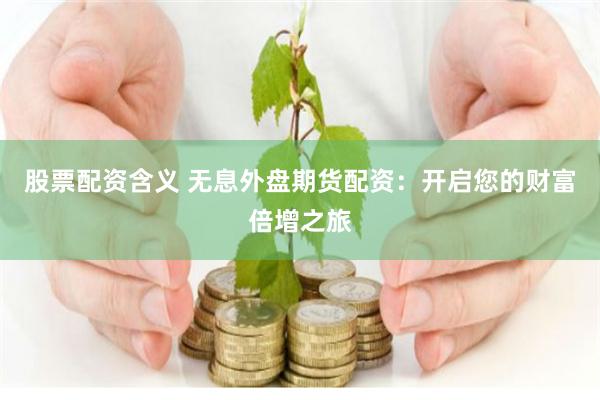 股票配资含义 无息外盘期货配资：开启您的财富倍增之旅