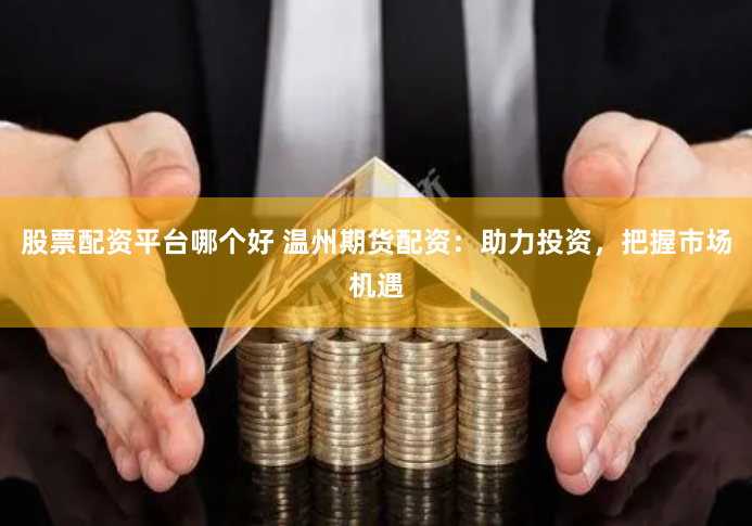 股票配资平台哪个好 温州期货配资：助力投资，把握市场机遇
