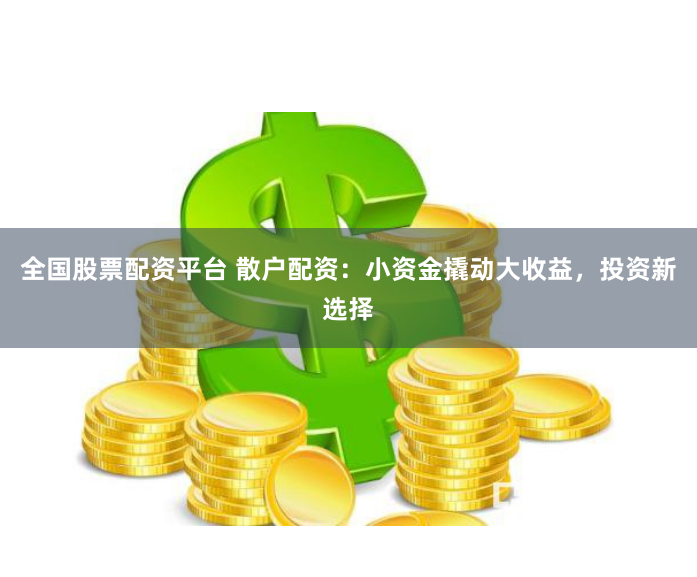 全国股票配资平台 散户配资：小资金撬动大收益，投资新选择
