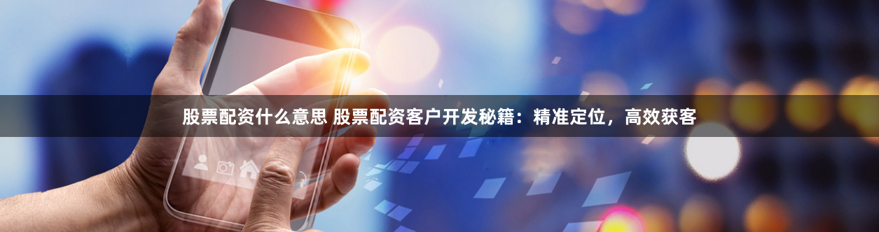 股票配资什么意思 股票配资客户开发秘籍：精准定位，高效获客
