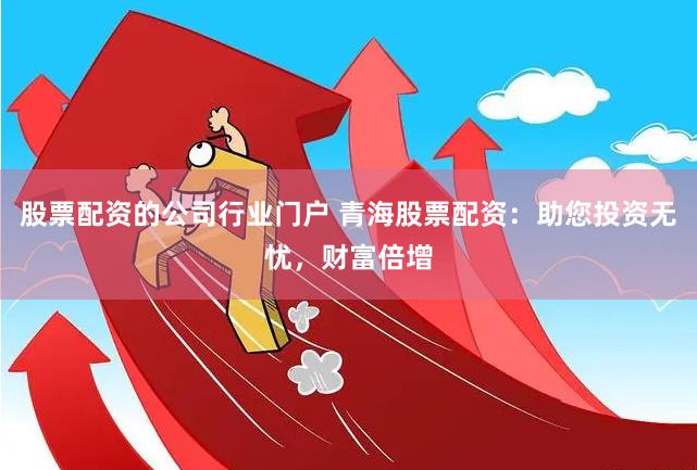 股票配资的公司行业门户 青海股票配资：助您投资无忧，财富倍增