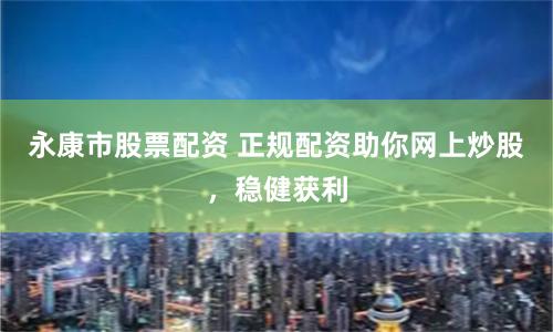 永康市股票配资 正规配资助你网上炒股，稳健获利