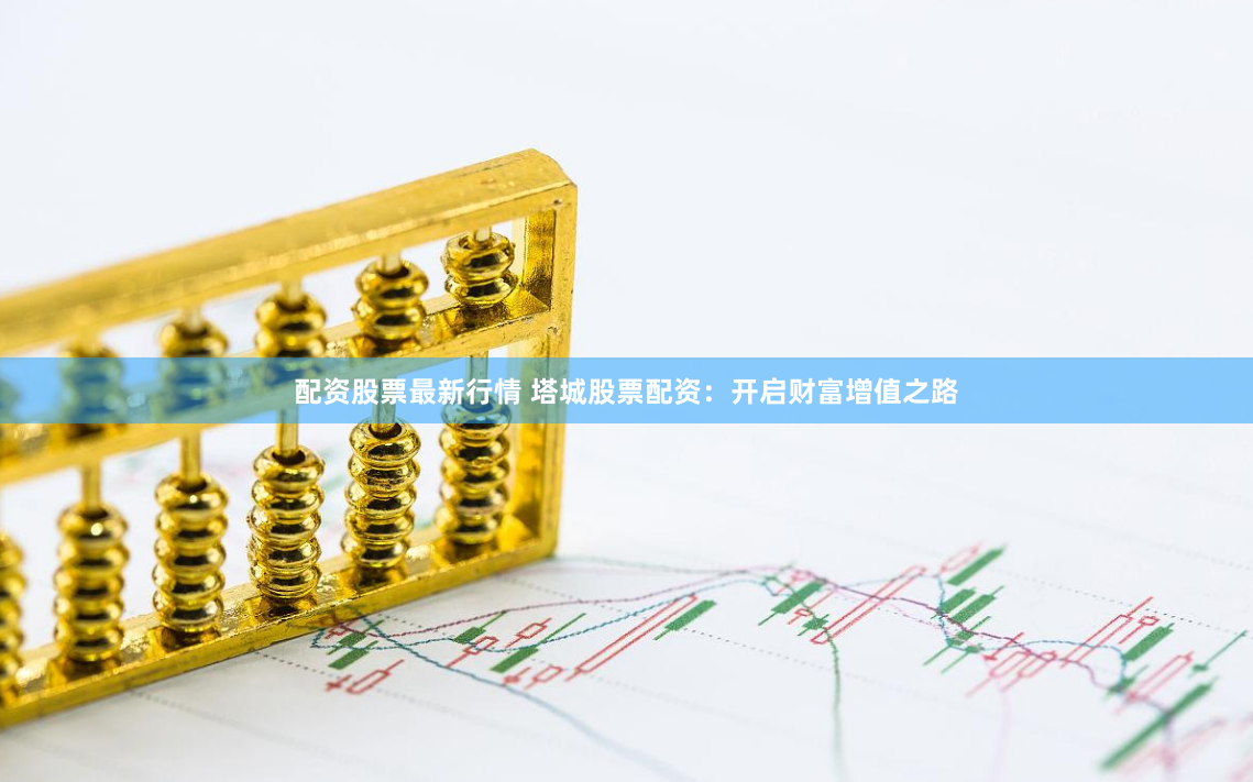 配资股票最新行情 塔城股票配资：开启财富增值之路