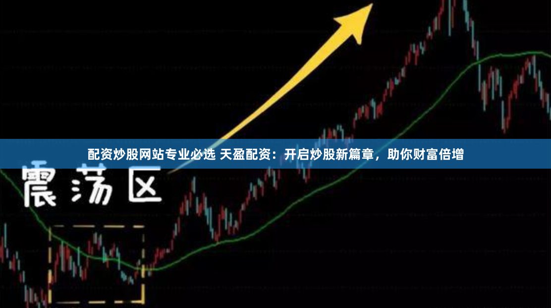 配资炒股网站专业必选 天盈配资：开启炒股新篇章，助你财富倍增