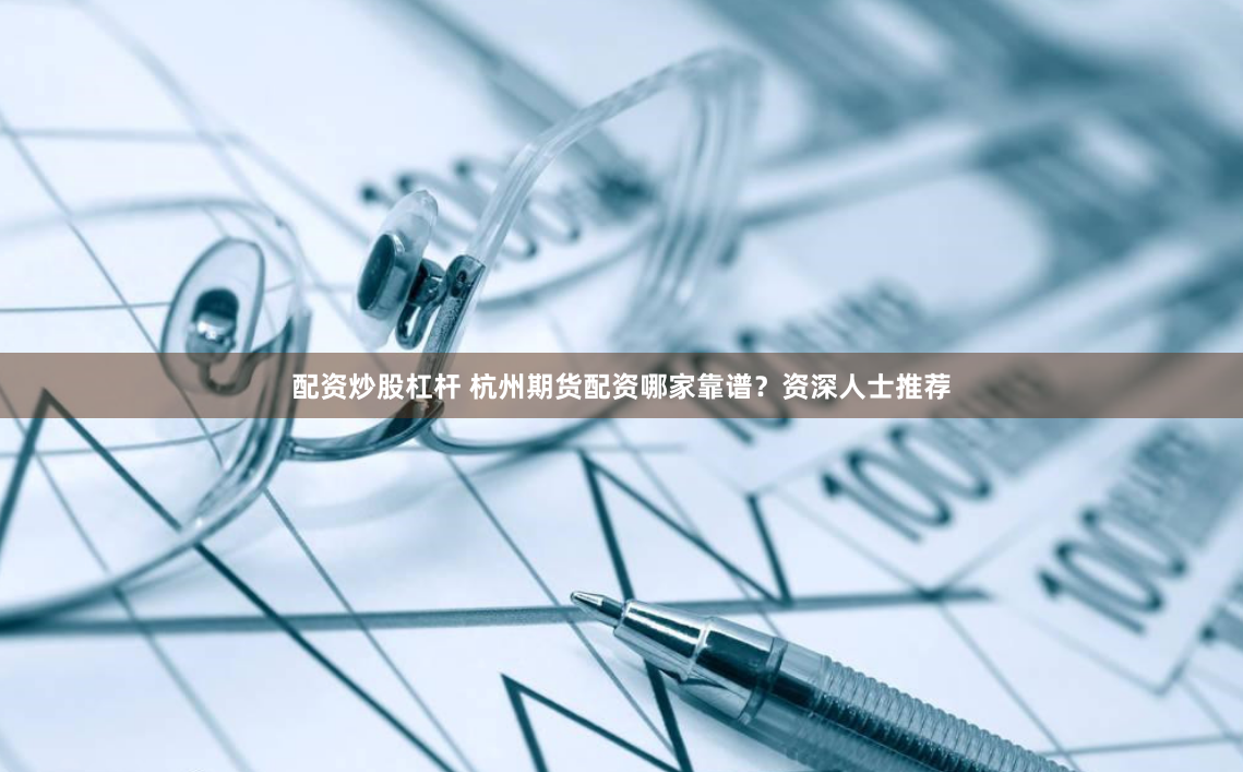 配资炒股杠杆 杭州期货配资哪家靠谱？资深人士推荐