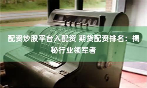 配资炒股平台入配资 期货配资排名：揭秘行业领军者