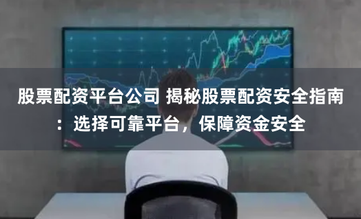 股票配资平台公司 揭秘股票配资安全指南：选择可靠平台，保障资金安全