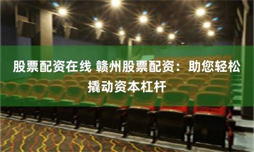 股票配资在线 赣州股票配资：助您轻松撬动资本杠杆