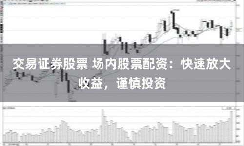 交易证券股票 场内股票配资：快速放大收益，谨慎投资