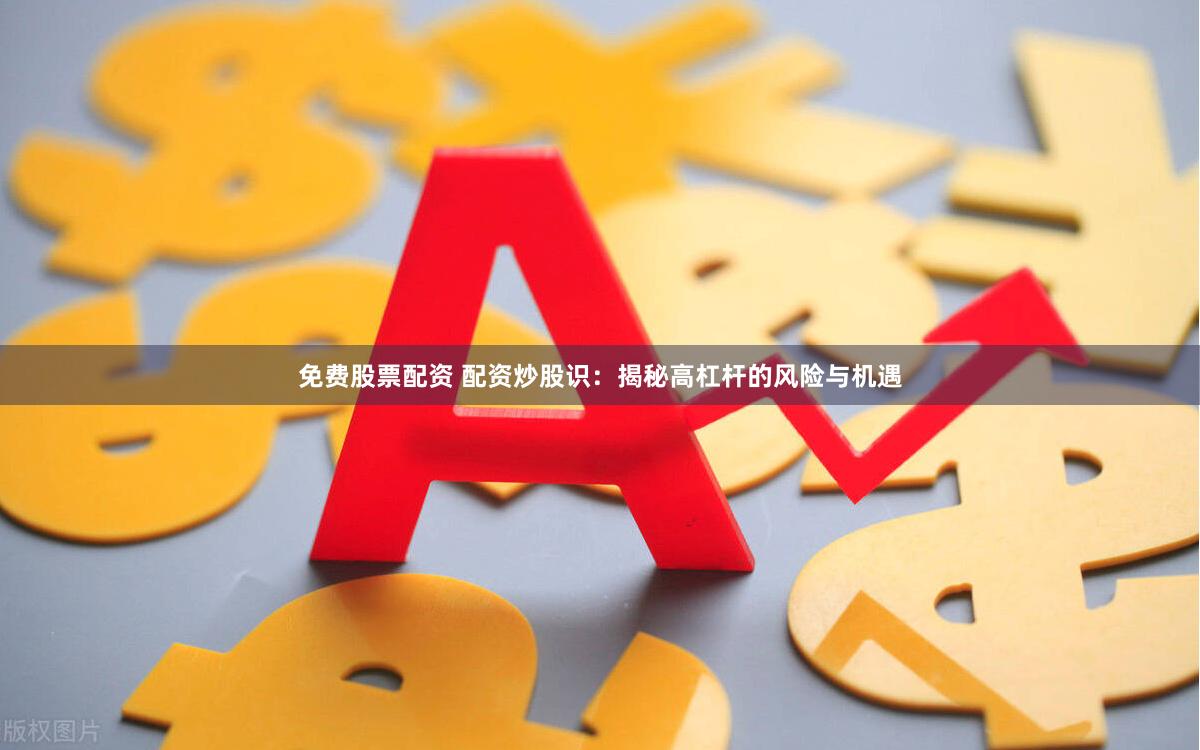 免费股票配资 配资炒股识：揭秘高杠杆的风险与机遇