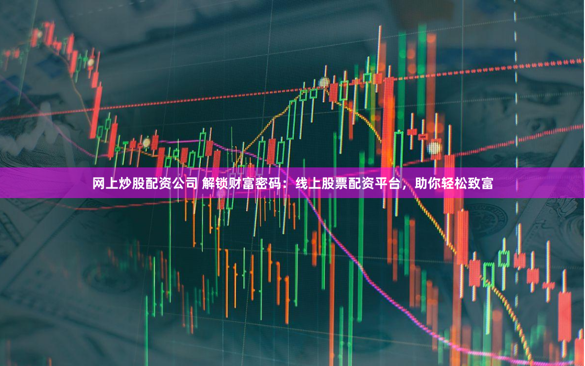 网上炒股配资公司 解锁财富密码：线上股票配资平台，助你轻松致富