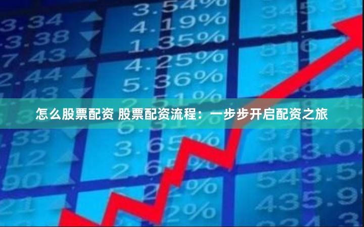 怎么股票配资 股票配资流程：一步步开启配资之旅