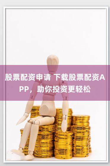 股票配资申请 下载股票配资APP，助你投资更轻松