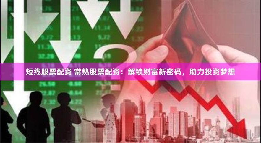 短线股票配资 常熟股票配资：解锁财富新密码，助力投资梦想