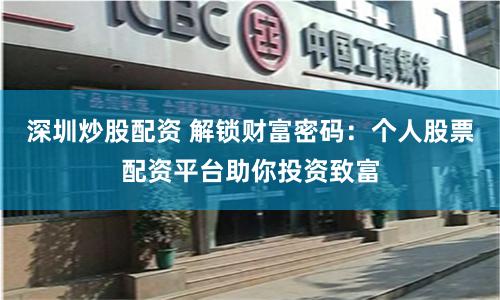 深圳炒股配资 解锁财富密码：个人股票配资平台助你投资致富