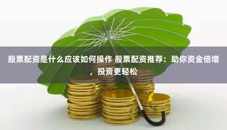 股票配资是什么应该如何操作 股票配资推荐:助你资金倍增,投资更轻松