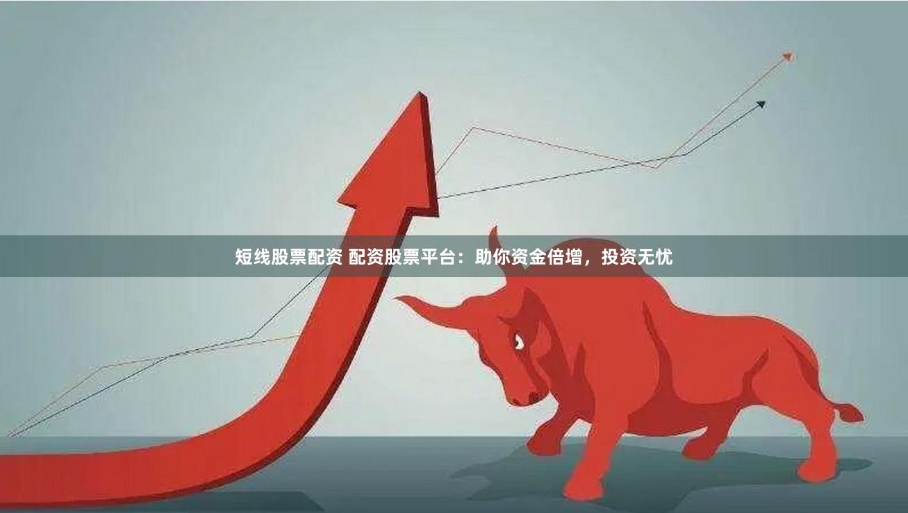 短线股票配资 配资股票平台：助你资金倍增，投资无忧