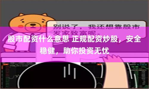 股市配资什么意思 正规配资炒股，安全稳健，助你投资无忧