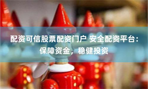 配资可信股票配资门户 安全配资平台：保障资金，稳健投资