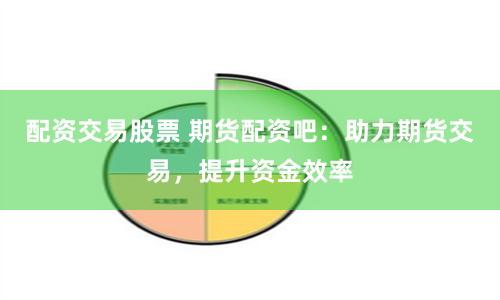 配资交易股票 期货配资吧：助力期货交易，提升资金效率