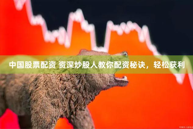 中国股票配资 资深炒股人教你配资秘诀，轻松获利