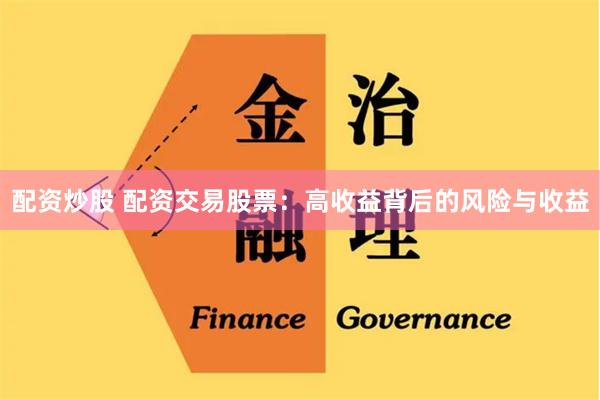 配资炒股 配资交易股票：高收益背后的风险与收益