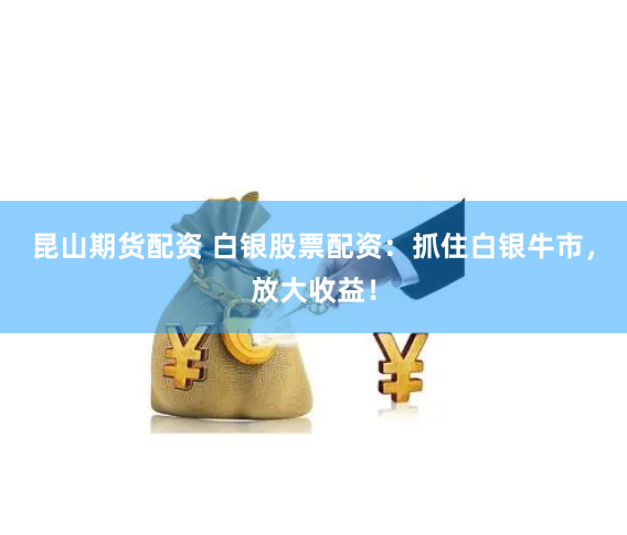 昆山期货配资 白银股票配资：抓住白银牛市，放大收益！