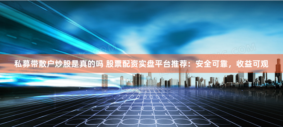 私募带散户炒股是真的吗 股票配资实盘平台推荐：安全可靠，收益可观