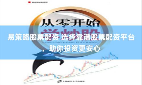 易策略股票配资 选择靠谱股票配资平台，助你投资更安心