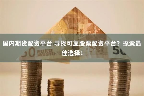 国内期货配资平台 寻找可靠股票配资平台？探索最佳选择！