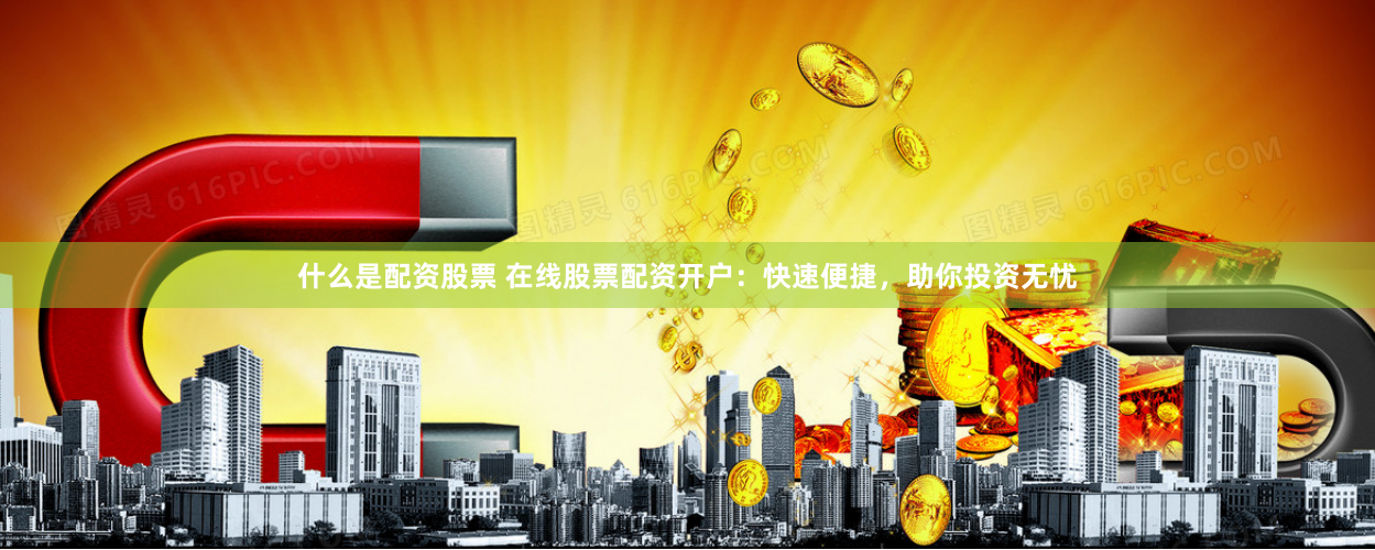 什么是配资股票 在线股票配资开户：快速便捷，助你投资无忧