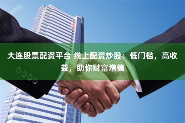 大连股票配资平台 线上配资炒股：低门槛，高收益，助你财富增值