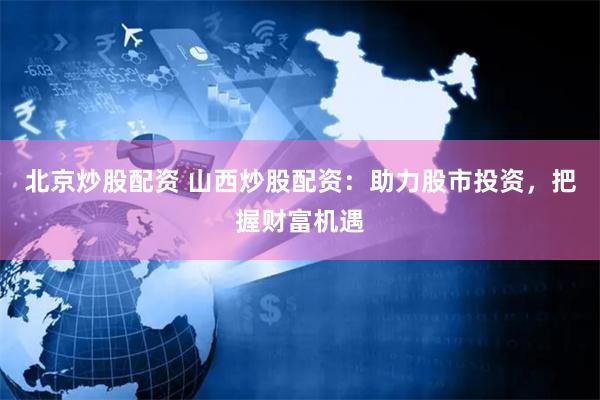 北京炒股配资 山西炒股配资：助力股市投资，把握财富机遇