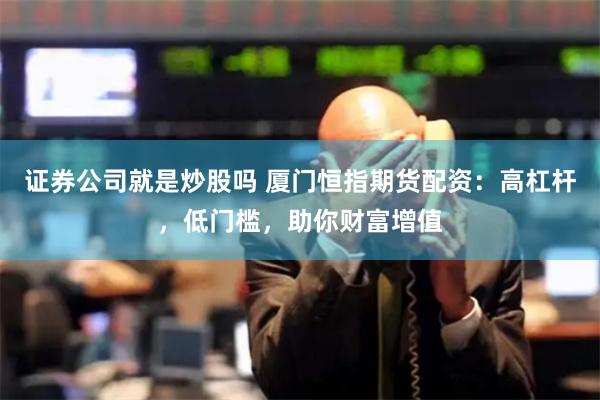 证券公司就是炒股吗 厦门恒指期货配资：高杠杆，低门槛，助你财富增值