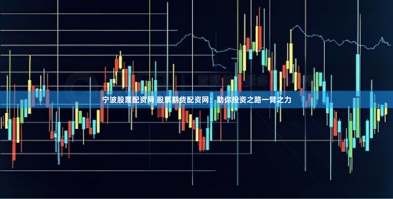 宁波股票配资网 股票期货配资网：助你投资之路一臂之力