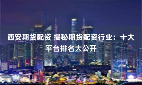 西安期货配资 揭秘期货配资行业：十大平台排名大公开