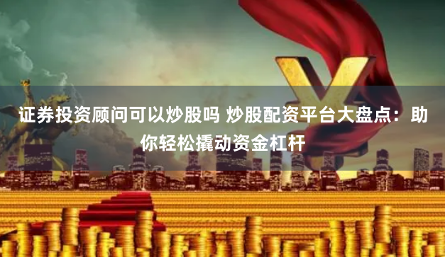 证券投资顾问可以炒股吗 炒股配资平台大盘点:助你轻松撬动资金杠杆