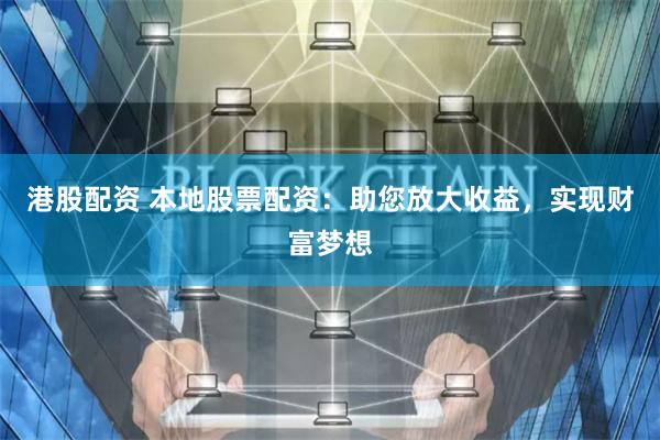 港股配资 本地股票配资：助您放大收益，实现财富梦想