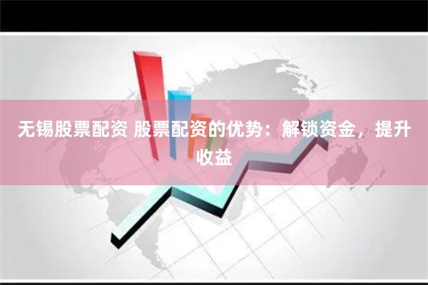 无锡股票配资 股票配资的优势：解锁资金，提升收益