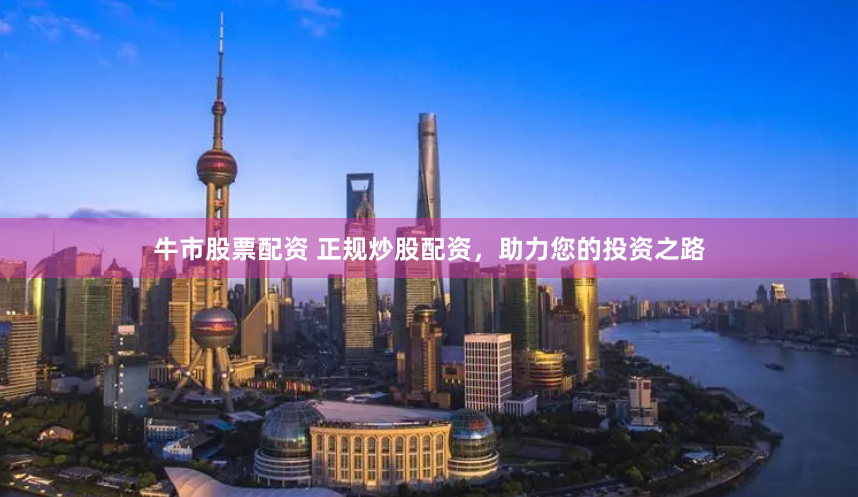 牛市股票配资 正规炒股配资，助力您的投资之路