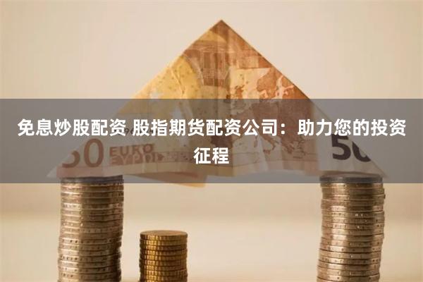 免息炒股配资 股指期货配资公司：助力您的投资征程