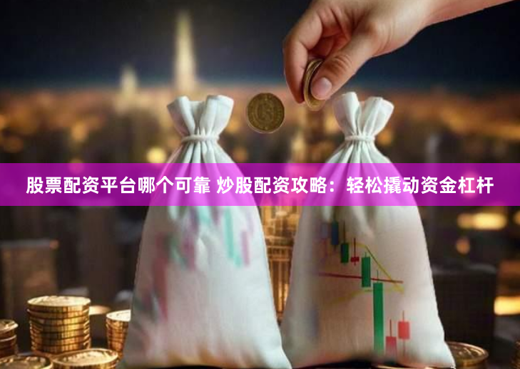 股票配资平台哪个可靠 炒股配资攻略：轻松撬动资金杠杆