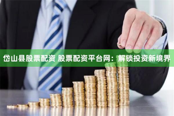 岱山县股票配资 股票配资平台网：解锁投资新境界